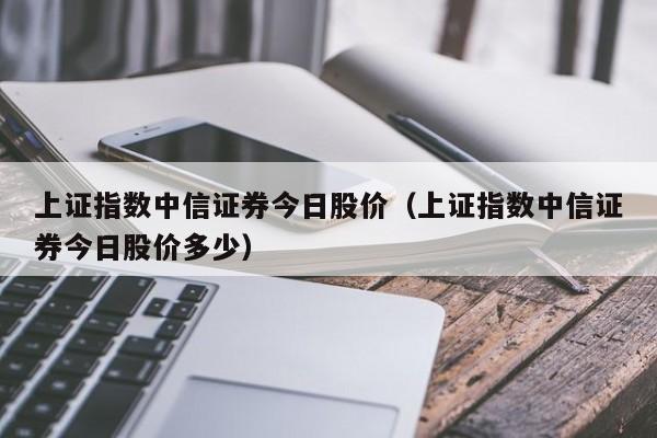 中信证券股价(中信证券股价历史最低是多少)